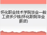 怀化职业技术学院毕业一般工资多少钱(怀化职院毕业薪资)