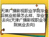 天津广播影视职业学院毕业后就业前景怎么样，毕业生去向(天津广播影视职业学院就业去向)