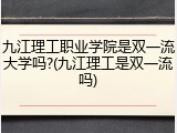 九江理工职业学院是双一流大学吗?(九江理工是双一流吗)