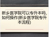 新乡医学院可以专升本吗，如何操作(新乡医学院专升本流程)