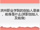 滨州职业学院的创始人是谁，前身是什么(滨职创始人及前身)