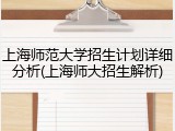 上海师范大学招生计划详细分析(上海师大招生解析)