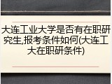 大连工业大学是否有在职研究生,报考条件如何(大连工大在职研条件)