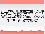 驻马店幼儿师范高等专科学校校园占地多少亩，多少师生(驻马店幼专规模)