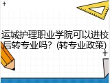 运城护理职业学院可以进校后转专业吗？(转专业政策)