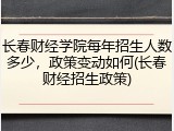 长春财经学院每年招生人数多少，政策变动如何(长春财经招生政策)