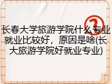 长春大学旅游学院什么专业就业比较好，原因是啥(长大旅游学院好就业专业)