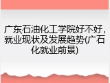 广东石油化工学院好不好，就业现状及发展趋势(广石化就业前景)