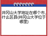 井冈山大学地址在哪个市，什么区县(井冈山大学位于哪里)
