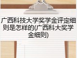 广西科技大学奖学金评定细则是怎样的(广西科大奖学金细则)