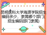 昆明医科大学海源学院招生编码多少，隶属哪个部门(招生编码部门隶属)