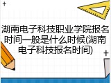 湖南电子科技职业学院报名时间一般是什么时候(湖南电子科技报名时间)
