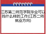 江苏第二师范学院毕业可以找什么样的工作(江苏二师就业方向)