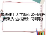 东华理工大学毕业如何调档案呢(毕业档案如何调取)
