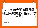甘肃中医药大学官网是哪个网址多少(甘肃中医药大学官网)