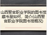 山西警官职业学院的图书馆藏书量如何，简介(山西警官职业学院图书馆概况)