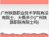 广州铁路职业技术学院有没有院士，大概多少(广州铁路职院有院士吗)