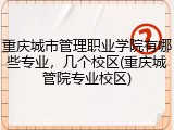 重庆城市管理职业学院有哪些专业，几个校区(重庆城管院专业校区)