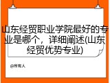 山东经贸职业学院最好的专业是哪个，详细阐述(山东经贸优势专业)
