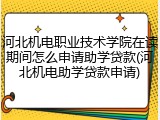 河北机电职业技术学院在读期间怎么申请助学贷款(河北机电助学贷款申请)