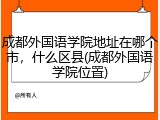 成都外国语学院地址在哪个市，什么区县(成都外国语学院位置)