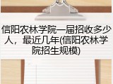 信阳农林学院一届招收多少人，最近几年(信阳农林学院招生规模)
