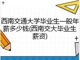 西南交通大学毕业生一般年薪多少钱(西南交大毕业生薪资)