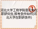 河北大学工商学院是否有在职研究生,报考条件如何(河北大学在职研条件)