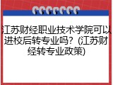 江苏财经职业技术学院可以进校后转专业吗？(江苏财经转专业政策)