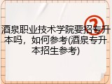 酒泉职业技术学院要招专升本吗，如何参考(酒泉专升本招生参考)