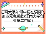 江南大学如何申请在读间的创业无息贷款(江南大学创业贷款申请)