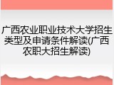 广西农业职业技术大学招生类型及申请条件解读(广西农职大招生解读)