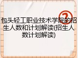 包头轻工职业技术学院的招生人数和计划解读(招生人数计划解读)