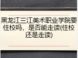 黑龙江三江美术职业学院要住校吗，是否能走读(住校还是走读)