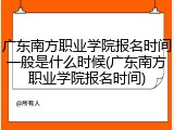 广东南方职业学院报名时间一般是什么时候(广东南方职业学院报名时间)