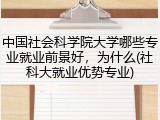 中国社会科学院大学哪些专业就业前景好，为什么(社科大就业优势专业)