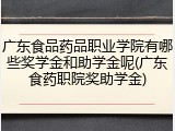 广东食品药品职业学院有哪些奖学金和助学金呢(广东食药职院奖助学金)