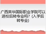 广西英华国际职业学院可以进校后转专业吗？(入学后转专业)