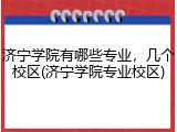 济宁学院有哪些专业，几个校区(济宁学院专业校区)
