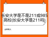 长安大学是不是211或985高校(长安大学是211吗)