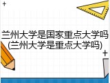 兰州大学是国家重点大学吗(兰州大学是重点大学吗)