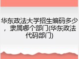 华东政法大学招生编码多少，隶属哪个部门(华东政法代码部门)