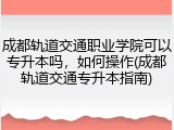 成都轨道交通职业学院可以专升本吗，如何操作(成都轨道交通专升本指南)