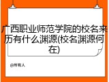 广西职业师范学院的校名来历有什么渊源(校名渊源何在)