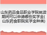 山东药品食品职业学院就读期间可以申请哪些奖学金(山东药食职院奖学金种类)