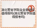 湖北警官学院含金量量吗，值得报吗(湖北警官学院值得报考吗)