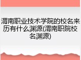 渭南职业技术学院的校名来历有什么渊源(渭南职院校名渊源)