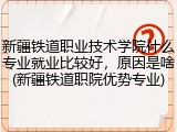 新疆铁道职业技术学院什么专业就业比较好，原因是啥(新疆铁道职院优势专业)