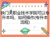 铁门关职业技术学院可以专升本吗，如何操作(专升本流程)