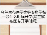 乌兰察布医学高等专科学校一般什么时候开学(乌兰察布医专开学时间)